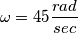 \omega = 45 \frac{rad}{sec}