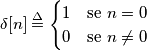 \delta[n] \overset{\Delta}{=} 
    \begin{cases}
            1 &         \text{se } n = 0\\
            0 &         \text{se } n \neq 0
    \end{cases}