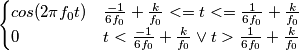 \begin{cases} cos(2{\pi}f_{0}t) & \frac{-1}{6f_0}+\frac{k}{f_0}<=t<=\frac{1}{6f_0}+\frac{k}{f_0} \\ 0 & t<\frac{-1}{6f_0}+\frac{k}{f_0} \lor t>\frac{1}{6f_0}+\frac{k}{f_0} \end{cases} \begin{cases} cos(2{\pi}f_{0}t) & \frac{-1}{6f_0}+\frac{k}{f_0}<=t<=\frac{1}{6f_0}+\frac{k}{f_0} \\ 0 & t<\frac{-1}{6f_0}+\frac{k}{f_0} \lor t>\frac{1}{6f_0}+\frac{k}{f_0} \end{cases}