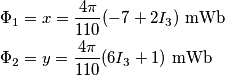 \begin{align}
& {{\Phi }_{1}}=x=\frac{4\pi }{110}(-7+ 2{{I}_{3}})\,\,\text{mWb} \\
& {{\Phi }_{2}}=y=\frac{4\pi }{110}(6{{I}_{3}}+1)\,\,\text{mWb} \\
\end{align} \begin{align}
& {{\Phi }_{1}}=x=\frac{4\pi }{110}(-7+ 2{{I}_{3}})\,\,\text{mWb} \\
& {{\Phi }_{2}}=y=\frac{4\pi }{110}(6{{I}_{3}}+1)\,\,\text{mWb} \\
\end{align}
