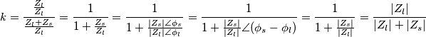 k=\frac{\frac{Z_{l}}{Z_{l}}}{\frac{Z_{l}+Z_{s}}{Z_{l}}}=\frac{1}{1+\frac{Z_{s}}{Z_{l}}}=\frac{1}{1+\frac{\left| Z_{s} \right|\angle \phi _{s}}{\left| Z_{l} \right|\angle \phi _{l}}}=\frac{1}{1+\frac{\left| Z_{s} \right|}{\left| Z_{l} \right|}\angle (\phi _{s}-\phi _{l})}=\frac{1}{1+\frac{\left| Z_{s} \right|}{\left| Z_{l} \right|}}=\frac{\left| Z_{l} \right|}{\left| Z_{l} \right|+\left| Z_{s} \right|} k=\frac{\frac{Z_{l}}{Z_{l}}}{\frac{Z_{l}+Z_{s}}{Z_{l}}}=\frac{1}{1+\frac{Z_{s}}{Z_{l}}}=\frac{1}{1+\frac{\left| Z_{s} \right|\angle \phi _{s}}{\left| Z_{l} \right|\angle \phi _{l}}}=\frac{1}{1+\frac{\left| Z_{s} \right|}{\left| Z_{l} \right|}\angle (\phi _{s}-\phi _{l})}=\frac{1}{1+\frac{\left| Z_{s} \right|}{\left| Z_{l} \right|}}=\frac{\left| Z_{l} \right|}{\left| Z_{l} \right|+\left| Z_{s} \right|}