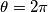 \theta = 2\pi