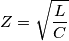 Z=\sqrt{\frac{L}{C}} Z=\sqrt{\frac{L}{C}}