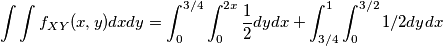\int \int f_{XY}(x,y)dxdy = \int_{0}^{3/4}\int_{0}^{2x}\frac{1}{2}dydx+\int_{3/4}^{1}\int_{0}^{3/2}1/2dydx