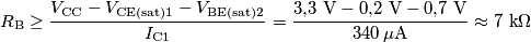 R_\text{B} \ge\frac {V_\text{CC}-V_\text{CE(sat)1}-V_\text{BE(sat)2}} {I_\text{C1}}
=\frac{3\text{,}3\text{ V}-0\text{,}2\text{ V}-0\text{,}7\text{ V}} {340\,\mu\text{A}}\approx 7\text{ k}\Omega R_\text{B} \ge\frac {V_\text{CC}-V_\text{CE(sat)1}-V_\text{BE(sat)2}} {I_\text{C1}}
=\frac{3\text{,}3\text{ V}-0\text{,}2\text{ V}-0\text{,}7\text{ V}} {340\,\mu\text{A}}\approx 7\text{ k}\Omega