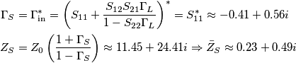 \begin{aligned}
\Gamma_S &= \Gamma_{\text{in}}^* = \left( S_{11} + \frac{S_{12}S_{21}\Gamma_L}{1 - S_{22}\Gamma_L}\right)^* = S_{11}^* \approx -0.41 + 0.56i \\
Z_{S} & = Z_0\left(\frac{1 + \Gamma_S}{1 - \Gamma_S}\right ) \approx 11.45 + 24.41i \Rightarrow \bar{Z}_S \approx 0.23 + 0.49i
\end{aligned}