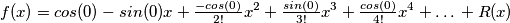 f(x)=cos(0)-sin(0)x+\tfrac{-cos(0)}{2!}x^2+ \tfrac{sin(0)}{3!}x^3+ \tfrac{cos(0)}{4!}x^4+…+R(x) f(x)=cos(0)-sin(0)x+\tfrac{-cos(0)}{2!}x^2+ \tfrac{sin(0)}{3!}x^3+ \tfrac{cos(0)}{4!}x^4+…+R(x)