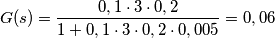 G(s)=\frac{0,1 \cdot 3 \cdot 0,2}{1+0,1\cdot3\cdot0,2\cdot0,005}=0,06 G(s)=\frac{0,1 \cdot 3 \cdot 0,2}{1+0,1\cdot3\cdot0,2\cdot0,005}=0,06