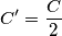 C'=\frac{C}{2}