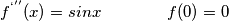 f^{‘’’} (x)=sinx \qquad \qquad f(0)=0 f^{‘’’} (x)=sinx \qquad \qquad f(0)=0
