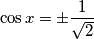 \cos x=\pm \frac{1}{\sqrt{2}} \cos x=\pm \frac{1}{\sqrt{2}}
