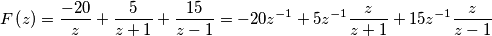 F \left(z\right)=\frac{-20}{z}+\frac{5}{z+1}+\frac{15}{z-1}
=-20z^{-1}+5z^{-1} \frac{z}{z+1}+15z^{-1} \frac{z}{z-1} F \left(z\right)=\frac{-20}{z}+\frac{5}{z+1}+\frac{15}{z-1}
=-20z^{-1}+5z^{-1} \frac{z}{z+1}+15z^{-1} \frac{z}{z-1}