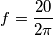 f=\frac{20}{2\pi }