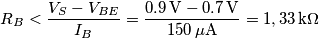 R_B<\frac{V_S-V_{BE}}{I_B}=\frac{0.9\,\mathrm{V}-0.7\,\mathrm{V}}{150\,\mu\mathrm{A}}=1,33 \,\mathrm{k}\Omega R_B<\frac{V_S-V_{BE}}{I_B}=\frac{0.9\,\mathrm{V}-0.7\,\mathrm{V}}{150\,\mu\mathrm{A}}=1,33 \,\mathrm{k}\Omega