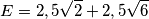 E = 2,5 {\sqrt 2} + 2,5 {\sqrt 6}