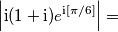 \left|\text{i}(1+\text{i})e^{\text{i}[ \pi/6]}\right|=