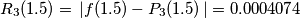 R_3(1.5) = \,| f(1.5) - P_3(1.5) \,| = 0.0004074 R_3(1.5) = \,| f(1.5) - P_3(1.5) \,| = 0.0004074