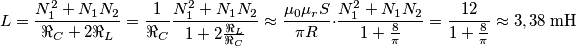 L=\frac{N_{1}^{2}+N_{1}N_{2}}{\Re _{C}+2\Re _{L}}=\frac{1}{\Re _{C}}\frac{N_{1}^{2}+N_{1}N_{2}}{1+2\frac{\Re _{L}}{\Re _{C}}}\approx \frac{\mu _{0}\mu _{r}S}{\pi R}\cdot \frac{N_{1}^{2}+N_{1}N_{2}}{1+\frac{8}{\pi }}=\frac{12}{1+\frac{8}{\pi }}\approx 3,38\ \text{mH} L=\frac{N_{1}^{2}+N_{1}N_{2}}{\Re _{C}+2\Re _{L}}=\frac{1}{\Re _{C}}\frac{N_{1}^{2}+N_{1}N_{2}}{1+2\frac{\Re _{L}}{\Re _{C}}}\approx \frac{\mu _{0}\mu _{r}S}{\pi R}\cdot \frac{N_{1}^{2}+N_{1}N_{2}}{1+\frac{8}{\pi }}=\frac{12}{1+\frac{8}{\pi }}\approx 3,38\ \text{mH}