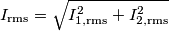 I_\text{rms} = \sqrt{I_{1,\text{rms}}^2+I_{2,\text{rms}}^2} I_\text{rms} = \sqrt{I_{1,\text{rms}}^2+I_{2,\text{rms}}^2}