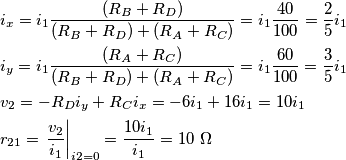 \begin{align}
  & i_{x}=i_{1}\frac{(R_{B}+R_{D})}{(R_{B}+R_{D})+(R_{A}+R_{C})}=i_{1}\frac{40}{100}=\frac{2}{5}i_{1} \\ 
 & i_{y}=i_{1}\frac{(R_{A}+R_{C})}{(R_{B}+R_{D})+(R_{A}+R_{C})}=i_{1}\frac{60}{100}=\frac{3}{5}i_{1} \\ 
 & v_{2}=-R_{D}i_{y}+R_{C}i_{x}=-6i_{1}+16i_{1}=10i_{1} \\ 
 & r_{21}=\left. \frac{v_{2}}{i_{1}} \right|_{i2=0}=\frac{10i_{1}}{i_{1}}=10\,\,\Omega  \\ 
\end{align}