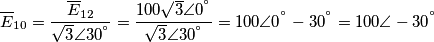 {{\overline{E}}_{10}}=\frac{{{\overline{E}}_{12}}}{\sqrt{3}\angle {{30}^{{}^\circ }}}=\frac{100\sqrt{3}\angle {{0}^{{}^\circ }}}{\sqrt{3}\angle {{30}^{{}^\circ }}}=100\angle {{0}^{{}^\circ }}-{{30}^{{}^\circ }}=100\angle -{{30}^{{}^\circ }} {{\overline{E}}_{10}}=\frac{{{\overline{E}}_{12}}}{\sqrt{3}\angle {{30}^{{}^\circ }}}=\frac{100\sqrt{3}\angle {{0}^{{}^\circ }}}{\sqrt{3}\angle {{30}^{{}^\circ }}}=100\angle {{0}^{{}^\circ }}-{{30}^{{}^\circ }}=100\angle -{{30}^{{}^\circ }}