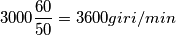 \[3000\frac{60}{50}=3600giri/min\]