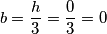 b = \frac{h}{3} = \frac{0}{3} = 0 b = \frac{h}{3} = \frac{0}{3} = 0
