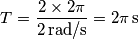 T = \frac{ 2\times 2\pi}{2\,\text{rad/s}} = 2\pi\,\text{s} T = \frac{ 2\times 2\pi}{2\,\text{rad/s}} = 2\pi\,\text{s}