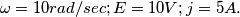 \omega =10 rad/sec ;
E=10V ;
j=5A .