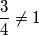 \frac{3}{4}\neq 1