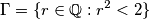 \Gamma = \{r \in \mathbb{Q} : r^2 < 2 \} \Gamma = \{r \in \mathbb{Q} : r^2 < 2 \}