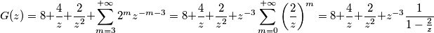 G(z)=8+\frac{4}{z}+\frac{2}{z^2}+\sum_{m=3}^{+\infty} 2^{m}z^{-m-3}=8+\frac{4}{z}+\frac{2}{z^2}+z^{-3} \sum_{m=0}^{+\infty} \left( \frac{2}{z} \right) ^{m}= 8+\frac{4}{z}+\frac{2}{z^2} +z^{-3} \frac{1}{1 - \frac{2}{z} } G(z)=8+\frac{4}{z}+\frac{2}{z^2}+\sum_{m=3}^{+\infty} 2^{m}z^{-m-3}=8+\frac{4}{z}+\frac{2}{z^2}+z^{-3} \sum_{m=0}^{+\infty} \left( \frac{2}{z} \right) ^{m}= 8+\frac{4}{z}+\frac{2}{z^2} +z^{-3} \frac{1}{1 - \frac{2}{z} }