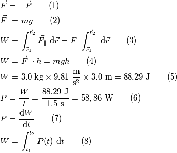 \begin{aligned}
& \vec F = -\vec P \qquad(1)\\
& \vec F_\parallel = mg \qquad(2)\\
& W = \int_{\vec r_1}^{\vec r_2} \vec F_\parallel \ \mathrm d\vec r = F_\parallel\int_{\vec r_1}^{\vec r_2} \ \mathrm d\vec r \qquad(3)\\
& W = \vec F_\parallel\cdot h = mgh\qquad(4)\\
& W = 3.0\ \text {kg} \times 9.81\ {\text{m}\over \text s^2} \times 3.0\ \text m = 88.29\ \text J\qquad(5)\\
&P = {W \over t} = {88.29\ \text J \over 1.5\ \text s} = 58,86\ \text W\qquad(6)\\
& P = {\mathrm d W \over \mathrm d t}\qquad(7) \\
& W = \int_{t_1}^{t_2} P(t) \ \text dt\qquad(8)
\end{aligned} \begin{aligned}
& \vec F = -\vec P \qquad(1)\\
& \vec F_\parallel = mg \qquad(2)\\
& W = \int_{\vec r_1}^{\vec r_2} \vec F_\parallel \ \mathrm d\vec r = F_\parallel\int_{\vec r_1}^{\vec r_2} \ \mathrm d\vec r \qquad(3)\\
& W = \vec F_\parallel\cdot h = mgh\qquad(4)\\
& W = 3.0\ \text {kg} \times 9.81\ {\text{m}\over \text s^2} \times 3.0\ \text m = 88.29\ \text J\qquad(5)\\
&P = {W \over t} = {88.29\ \text J \over 1.5\ \text s} = 58,86\ \text W\qquad(6)\\
& P = {\mathrm d W \over \mathrm d t}\qquad(7) \\
& W = \int_{t_1}^{t_2} P(t) \ \text dt\qquad(8)
\end{aligned}