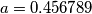 a = 0.456789 a = 0.456789