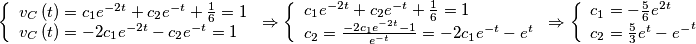 \[\left\{ \begin{array}{l}
{v_C}\left( t \right) = {c_1}{e^{ - 2t}} + {c_2}{e^{ - t}} + \frac{1}{6} = 1\\
{v_C}\left( t \right) =  - 2{c_1}{e^{ - 2t}} - {c_2}{e^{ - t}} = 1
\end{array} \right. \Rightarrow \left\{ \begin{array}{l}
{c_1}{e^{ - 2t}} + {c_2}{e^{ - t}} + \frac{1}{6} = 1\\
{c_2} = \frac{{ - 2{c_1}{e^{ - 2t}} - 1}}{{{e^{ - t}}}} =  - 2{c_1}{e^{ - t}} - {e^t}
\end{array} \right. \Rightarrow \left\{ \begin{array}{l}
{c_1} =  - \frac{5}{6}{e^{2t}}\\
{c_2} = \frac{5}{3}{e^t} - {e^ - }^t
\end{array} \right.\]