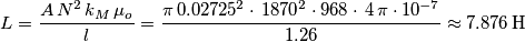 L=\frac{A\,N^2\,k_M\,\mu_o}{l} = \frac{\pi\,0.02725^2\cdot\,1870^2\cdot968\cdot\,4\,\pi \cdot10^{-7}}{1.26}\approx 7.876\, \text{H} L=\frac{A\,N^2\,k_M\,\mu_o}{l} = \frac{\pi\,0.02725^2\cdot\,1870^2\cdot968\cdot\,4\,\pi \cdot10^{-7}}{1.26}\approx 7.876\, \text{H}