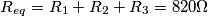 \[R_{eq}=R_1+R_2+R_3=820\Omega\]