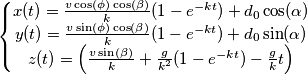 \left\{\begin{matrix}
x(t) = \frac{v\cos(\phi)\cos(\beta)}{k}(1-e^{-kt})+d_{0}\cos(\alpha)\\ y(t) = \frac{v\sin(\phi)\cos(\beta)}{k}(1-e^{-kt})+d_{0}\sin(\alpha)
\\
z(t) = \left ( \frac{v\sin(\beta)}{k}+\frac{g}{k^2}(1-e^{-kt})-\frac{g}{k}t \right )
\end{matrix}\right. \left\{\begin{matrix}
x(t) = \frac{v\cos(\phi)\cos(\beta)}{k}(1-e^{-kt})+d_{0}\cos(\alpha)\\ y(t) = \frac{v\sin(\phi)\cos(\beta)}{k}(1-e^{-kt})+d_{0}\sin(\alpha)
\\
z(t) = \left ( \frac{v\sin(\beta)}{k}+\frac{g}{k^2}(1-e^{-kt})-\frac{g}{k}t \right )
\end{matrix}\right.