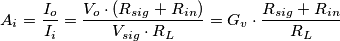 A_i = \frac{I_o}{I_i} = \frac{V_o \cdot (R_{sig} + R_{in})}{V_{sig} \cdot R_L} = G_v \cdot \frac{R_{sig} + R_{in}}{R_L} A_i = \frac{I_o}{I_i} = \frac{V_o \cdot (R_{sig} + R_{in})}{V_{sig} \cdot R_L} = G_v \cdot \frac{R_{sig} + R_{in}}{R_L}
