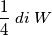 \frac {1}{4} \; di \; W