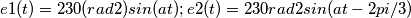 e1(t) = 230(rad2) sin (at); e2(t) = 230 rad 2 sin (at - 2 pi/3) e1(t) = 230(rad2) sin (at); e2(t) = 230 rad 2 sin (at - 2 pi/3)
