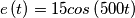e\left ( t \right )= 15 cos \left ( 500t \right ) e\left ( t \right )= 15 cos \left ( 500t \right )