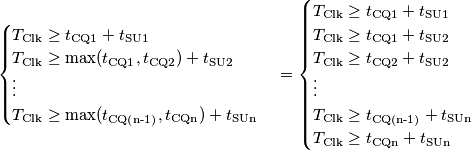 \begin{cases}
T_\text{Clk}\geq t_\text{CQ1}+t_\text{SU1} \\
T_\text{Clk}\geq \text{max}(t_\text{CQ1},t_\text{CQ2})+t_\text{SU2} \\
\vdots \\
T_\text{Clk}\geq \text{max}(t_\text{CQ(n-1)},t_\text{CQn})+t_\text{SUn} \\
\end{cases}
=
\begin{cases}
T_\text{Clk}\geq t_\text{CQ1}+t_\text{SU1} \\
T_\text{Clk}\geq t_\text{CQ1}+t_\text{SU2} \\
T_\text{Clk}\geq t_\text{CQ2}+t_\text{SU2} \\
\vdots \\
T_\text{Clk}\geq t_\text{CQ(n-1)}+t_\text{SUn} \\
T_\text{Clk}\geq t_\text{CQn}+t_\text{SUn} \\
\end{cases} \begin{cases}
T_\text{Clk}\geq t_\text{CQ1}+t_\text{SU1} \\
T_\text{Clk}\geq \text{max}(t_\text{CQ1},t_\text{CQ2})+t_\text{SU2} \\
\vdots \\
T_\text{Clk}\geq \text{max}(t_\text{CQ(n-1)},t_\text{CQn})+t_\text{SUn} \\
\end{cases}
=
\begin{cases}
T_\text{Clk}\geq t_\text{CQ1}+t_\text{SU1} \\
T_\text{Clk}\geq t_\text{CQ1}+t_\text{SU2} \\
T_\text{Clk}\geq t_\text{CQ2}+t_\text{SU2} \\
\vdots \\
T_\text{Clk}\geq t_\text{CQ(n-1)}+t_\text{SUn} \\
T_\text{Clk}\geq t_\text{CQn}+t_\text{SUn} \\
\end{cases}
