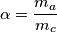 \alpha =\frac{m_a}{m_c}