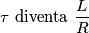 \tau\text{ diventa }\frac{L}{R}