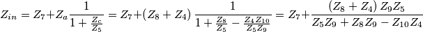 Z_{in}=Z_{7}+Z_{a}\frac{1}{1+\frac{Z_{c}}{Z_{5}}}=Z_{7}+\left( Z_{8}+Z_{4} \right)\frac{1}{1+\frac{Z_{8}}{Z_{5}}-\frac{Z_{4}Z_{10}}{Z_{5}Z_{9}}}=Z_{7}+\frac{\left( Z_{8}+Z_{4} \right)Z_{9}Z_{5}}{Z_{5}Z_{9}+Z_{8}Z_{9}-Z_{10}Z_{4}} Z_{in}=Z_{7}+Z_{a}\frac{1}{1+\frac{Z_{c}}{Z_{5}}}=Z_{7}+\left( Z_{8}+Z_{4} \right)\frac{1}{1+\frac{Z_{8}}{Z_{5}}-\frac{Z_{4}Z_{10}}{Z_{5}Z_{9}}}=Z_{7}+\frac{\left( Z_{8}+Z_{4} \right)Z_{9}Z_{5}}{Z_{5}Z_{9}+Z_{8}Z_{9}-Z_{10}Z_{4}}