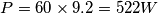 P = 60 \times 9.2 = 522 W