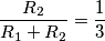 \frac{R_2}{R_1+R_2} = \frac{1}{3} \frac{R_2}{R_1+R_2} = \frac{1}{3}