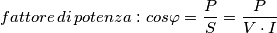 fattore \, di \, potenza:cos\varphi =\frac{P}{S}=\frac{P}{V \cdot I} fattore \, di \, potenza:cos\varphi =\frac{P}{S}=\frac{P}{V \cdot I}