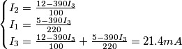 \begin{cases}
I_{2} = \frac{12 - 390I_{3}}{100}\\
I_{1} = \frac{5 - 390I_{3}}{220}\\
I_{3} = \frac{12 - 390I_{3}}{100} + \frac{5 - 390I_{3}}{220} = 21.4mA\\
\end{cases} \begin{cases}
I_{2} = \frac{12 - 390I_{3}}{100}\\
I_{1} = \frac{5 - 390I_{3}}{220}\\
I_{3} = \frac{12 - 390I_{3}}{100} + \frac{5 - 390I_{3}}{220} = 21.4mA\\
\end{cases}